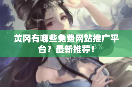黄冈有哪些免费网站推广平台？最新推荐！