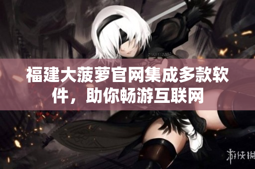 福建大菠萝官网集成多款软件，助你畅游互联网
