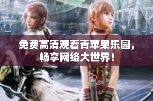 免费高清观看青苹果乐园，畅享网络大世界！