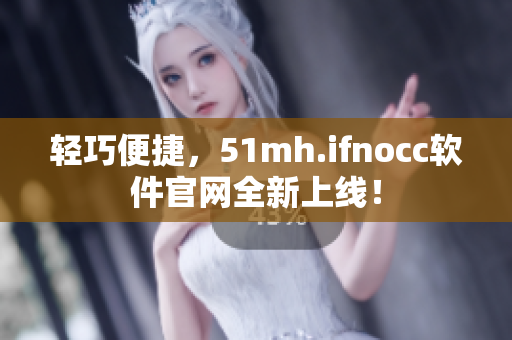 轻巧便捷，51mh.ifnocc软件官网全新上线！