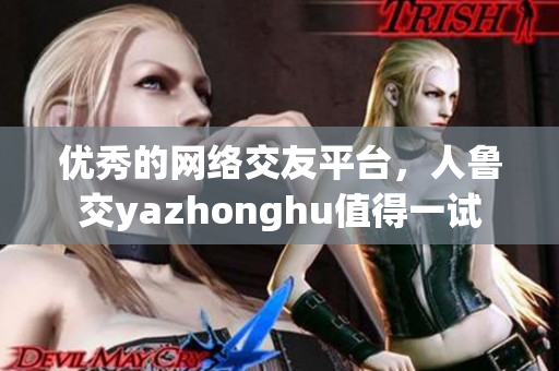 优秀的网络交友平台，人鲁交yazhonghu值得一试