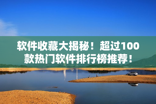 软件收藏大揭秘！超过100款热门软件排行榜推荐！
