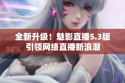 全新升级！魅影直播5.3版引领网络直播新浪潮
