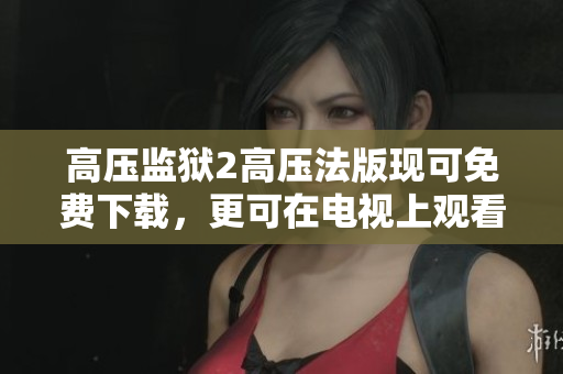 高压监狱2高压法版现可免费下载，更可在电视上观看