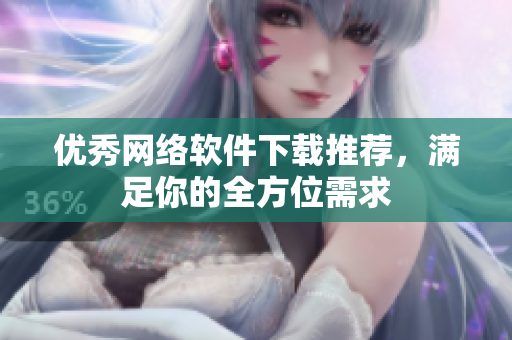 优秀网络软件下载推荐，满足你的全方位需求