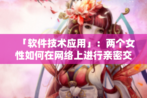 「软件技术应用」：两个女性如何在网络上进行亲密交流？