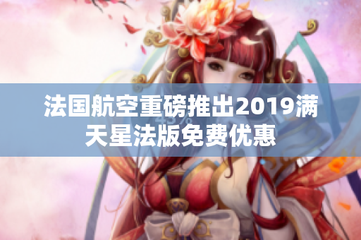 法国航空重磅推出2019满天星法版免费优惠