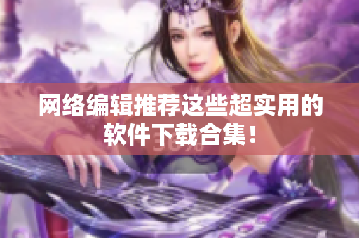 网络编辑推荐这些超实用的软件下载合集！