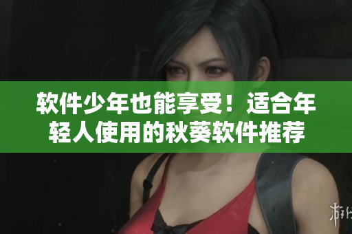 软件少年也能享受！适合年轻人使用的秋葵软件推荐
