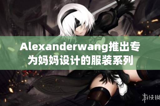 Alexanderwang推出专为妈妈设计的服装系列