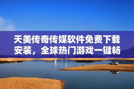 天美传奇传媒软件免费下载安装，全球热门游戏一键畅玩