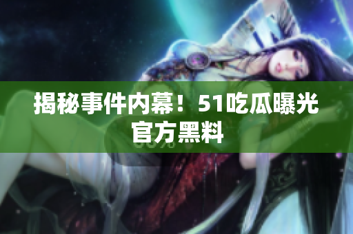 揭秘事件内幕！51吃瓜曝光官方黑料
