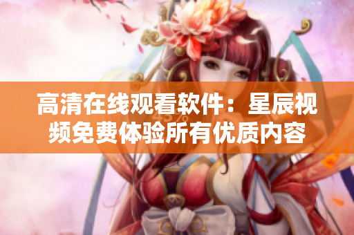 高清在线观看软件：星辰视频免费体验所有优质内容
