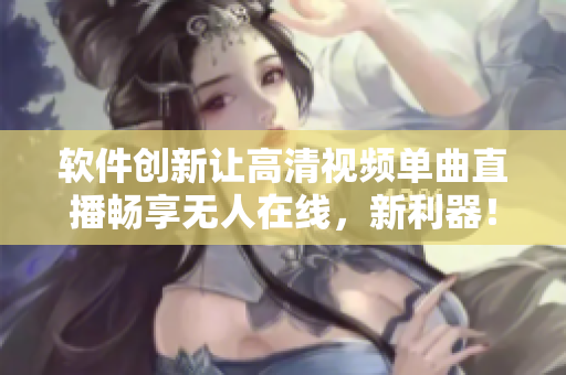 软件创新让高清视频单曲直播畅享无人在线，新利器！