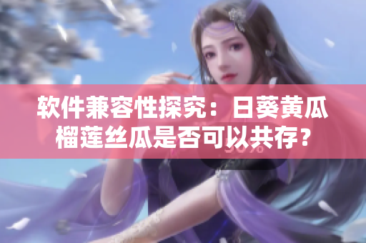 软件兼容性探究：日葵黄瓜榴莲丝瓜是否可以共存？