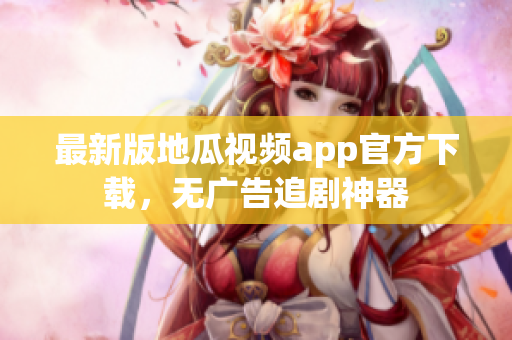 最新版地瓜视频app官方下载，无广告追剧神器