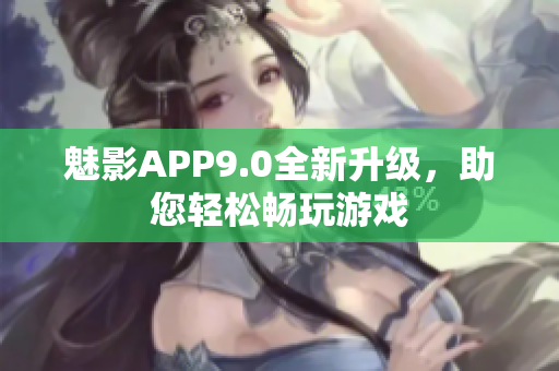 魅影APP9.0全新升级，助您轻松畅玩游戏