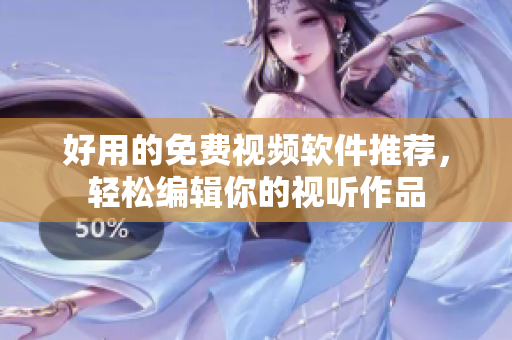 好用的免费视频软件推荐，轻松编辑你的视听作品