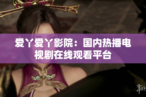 爱丫爱丫影院：国内热播电视剧在线观看平台