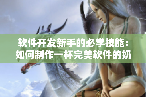 软件开发新手的必学技能：如何制作一杯完美软件的奶茶！
