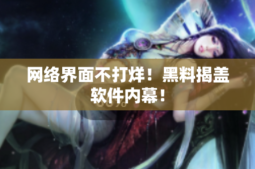 网络界面不打烊！黑料揭盖软件内幕！
