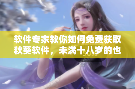 软件专家教你如何免费获取秋葵软件，未满十八岁的也可尝试！