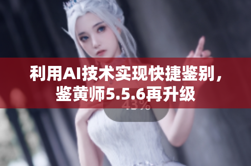 利用AI技术实现快捷鉴别，鉴黄师5.5.6再升级