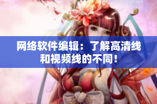 网络软件编辑：了解高清线和视频线的不同！