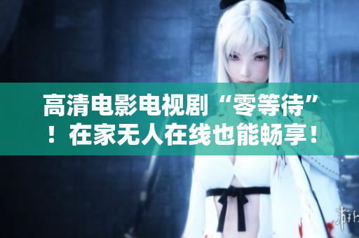 高清电影电视剧“零等待”！在家无人在线也能畅享！