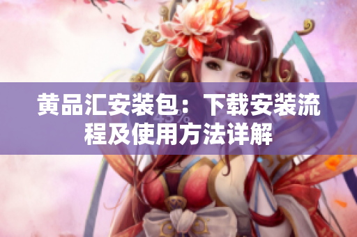 黄品汇安装包：下载安装流程及使用方法详解