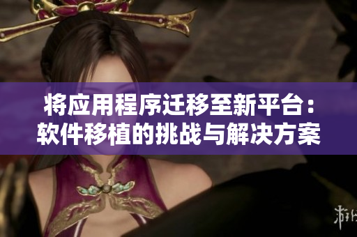 将应用程序迁移至新平台：软件移植的挑战与解决方案