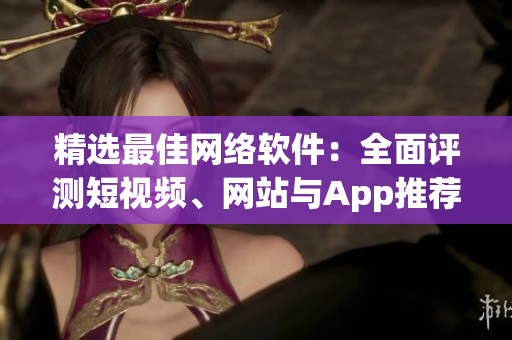 精选最佳网络软件：全面评测短视频、网站与App推荐