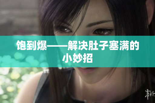 饱到爆——解决肚子塞满的小妙招