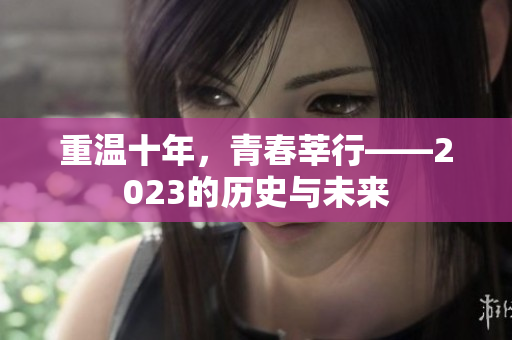 重温十年，青春莘行——2023的历史与未来