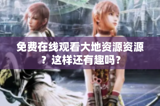 免费在线观看大地资源资源？这样还有趣吗？