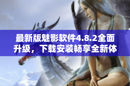 最新版魅影软件4.8.2全面升级，下载安装畅享全新体验