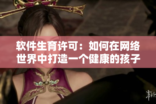 软件生育许可：如何在网络世界中打造一个健康的孩子