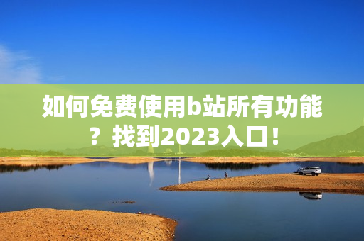 如何免费使用b站所有功能？找到2023入口！