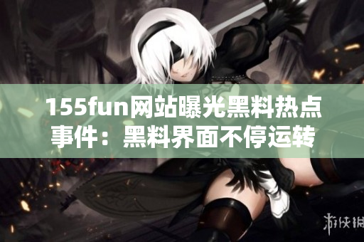 155fun网站曝光黑料热点事件：黑料界面不停运转