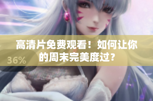 高清片免费观看！如何让你的周末完美度过？
