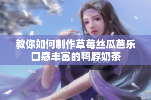 教你如何制作草莓丝瓜芭乐口感丰富的鸭脖奶茶