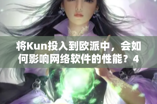 将Kun投入到欧派中，会如何影响网络软件的性能？49字