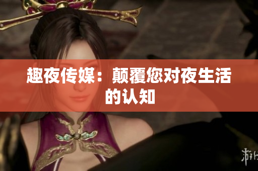 趣夜传媒：颠覆您对夜生活的认知