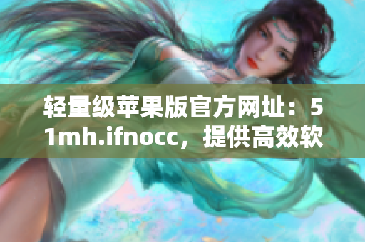 轻量级苹果版官方网址：51mh.ifnocc，提供高效软件下载