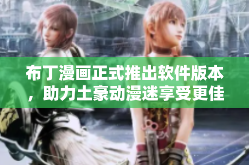 布丁漫画正式推出软件版本，助力土豪动漫迷享受更佳的阅读体验