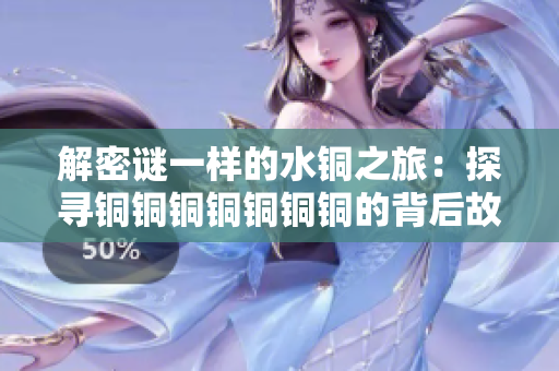 解密谜一样的水铜之旅：探寻铜铜铜铜铜铜铜的背后故事