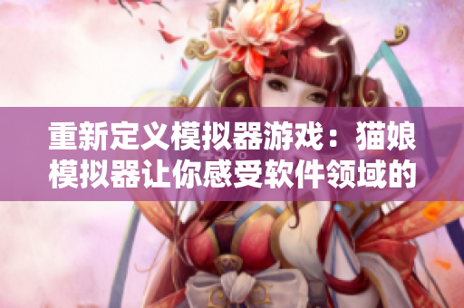 重新定义模拟器游戏：猫娘模拟器让你感受软件领域的独特乐趣！