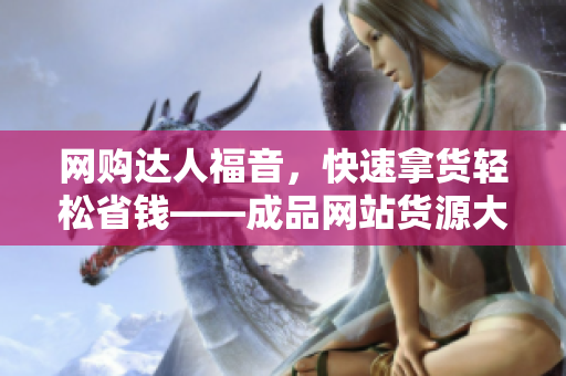 网购达人福音，快速拿货轻松省钱——成品网站货源大揭秘