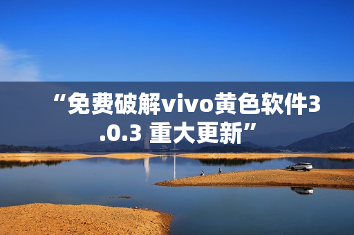 “免费破解vivo黄色软件3.0.3 重大更新”