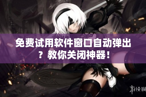 免费试用软件窗口自动弹出？教你关闭神器！